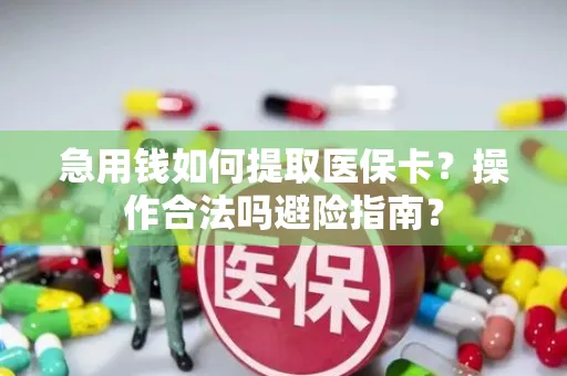 急用钱如何提取医保卡？操作合法吗避险指南？
